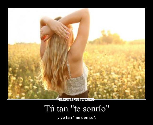 Tú tan te sonrío - y yo tan me derrito.
