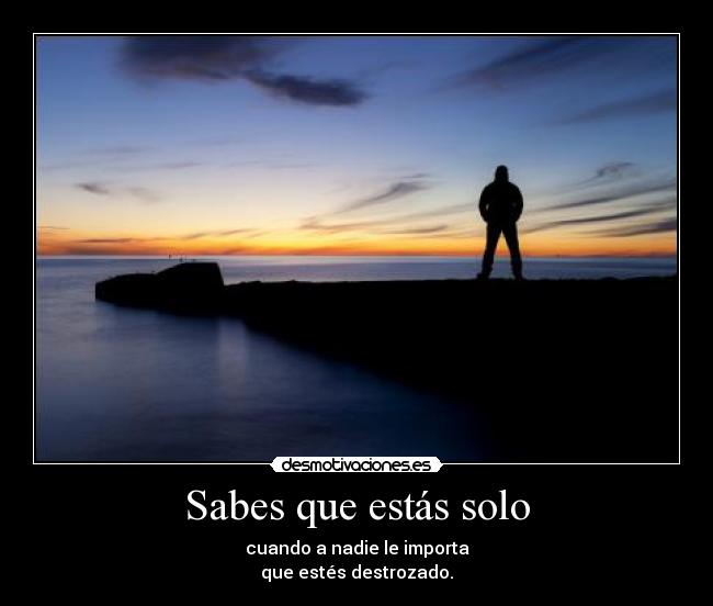 Sabes que estás solo - cuando a nadie le importa
que estés destrozado.