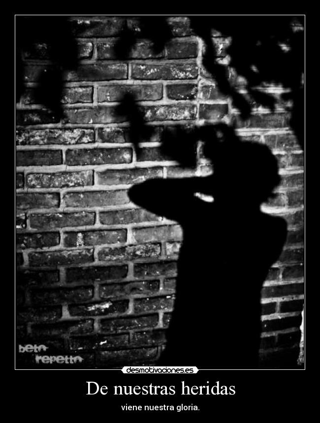 De nuestras heridas - viene nuestra gloria.
