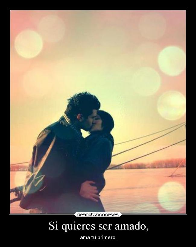 Si quieres ser amado, -