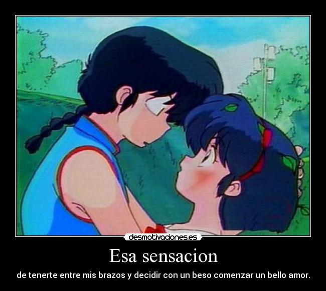 Esa sensacion - de tenerte entre mis brazos y decidir con un beso comenzar un bello amor.