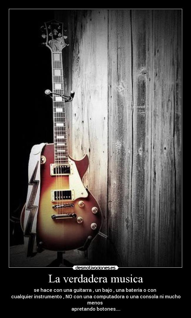 La verdadera musica - se hace con una guitarra , un bajo , una bateria o con
cualquier instrumento , NO con una computadora o una consola ni mucho menos
apretando botones....