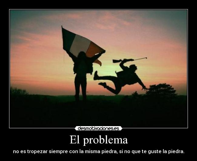 El problema - no es tropezar siempre con la misma piedra, si no que te guste la piedra.