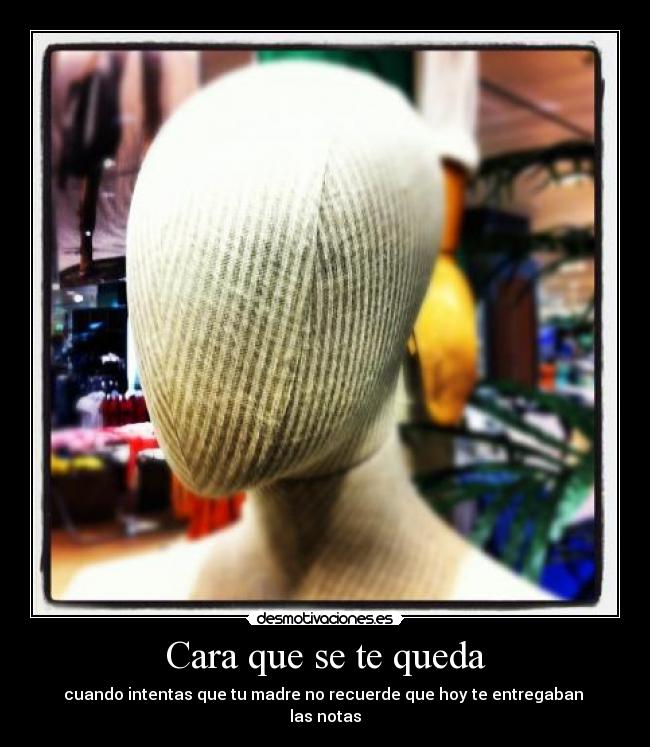 Cara que se te queda - cuando intentas que tu madre no recuerde que hoy te entregaban
las notas