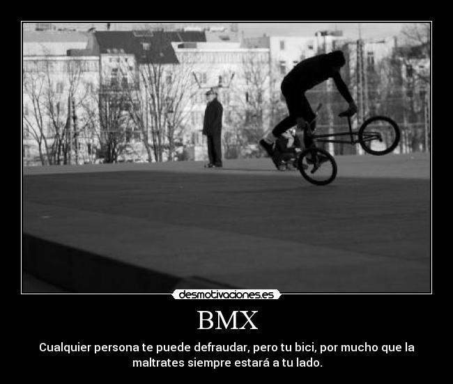BMX - Cualquier persona te puede defraudar, pero tu bici, por mucho que la
maltrates siempre estará a tu lado.