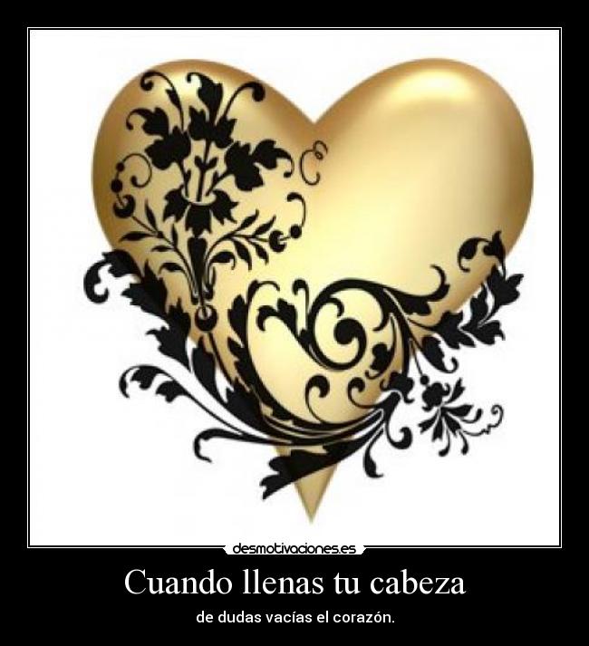 Cuando llenas tu cabeza - de dudas vacías el corazón.