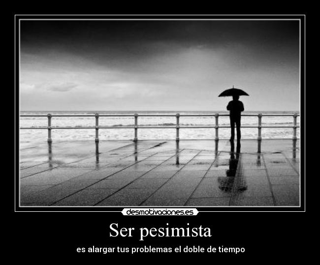 Ser pesimista - es alargar tus problemas el doble de tiempo