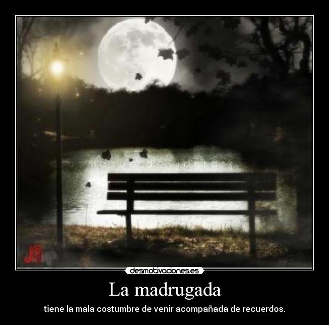 La madrugada - tiene la mala costumbre de venir acompañada de recuerdos.