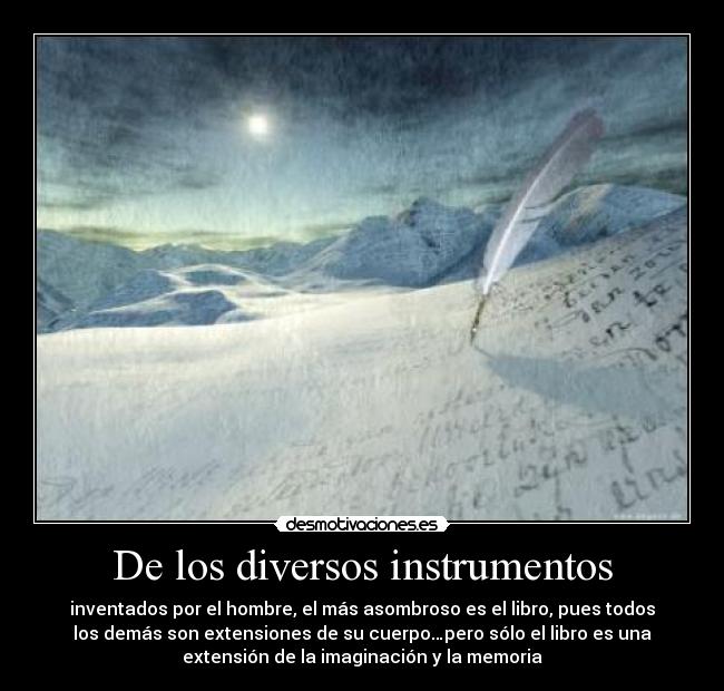 De los diversos instrumentos - inventados por el hombre, el más asombroso es el libro, pues todos
los demás son extensiones de su cuerpo…pero sólo el libro es una
extensión de la imaginación y la memoria