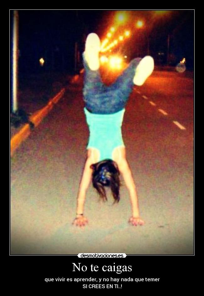 No te caigas - que vivir es aprender, y no hay nada que temer
SI CREES EN TI..!