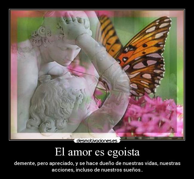 El amor es egoista - demente, pero apreciado, y se hace dueño de nuestras vidas, nuestras
acciones, incluso de nuestros sueños..