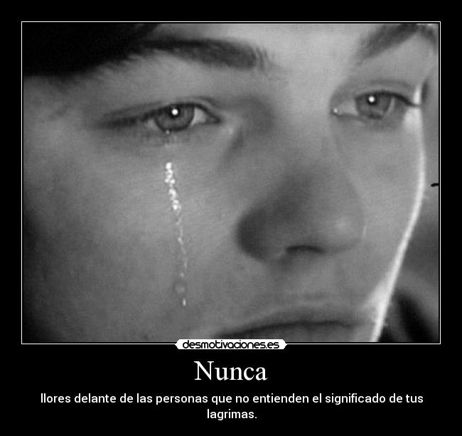 Nunca - llores delante de las personas que no entienden el significado de tus lagrimas.