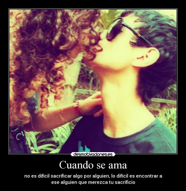 Cuando se ama - no es difícil sacrificar algo por alguien, lo difícil es encontrar a
ese alguien que merezca tu sacrificio