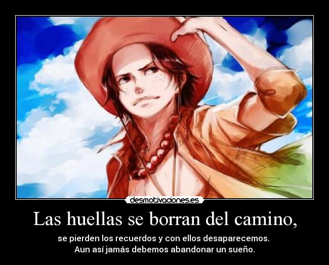 Las huellas se borran del camino, - se pierden los recuerdos y con ellos desaparecemos. 
Aun así jamás debemos abandonar un sueño.