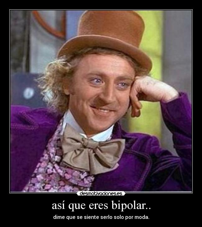 así que eres bipolar.. - dime que se siente serlo solo por moda.
