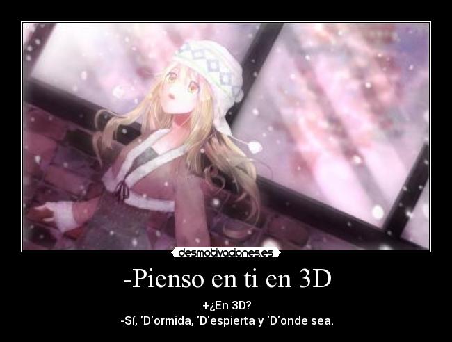 -Pienso en ti en 3D - +¿En 3D?
-Sí, Dormida, Despierta y Donde sea.