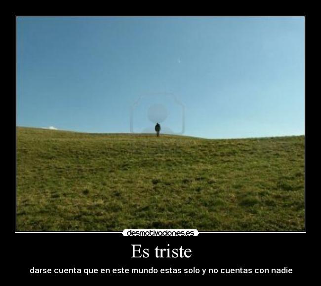 Es triste - darse cuenta que en este mundo estas solo y no cuentas con nadie
