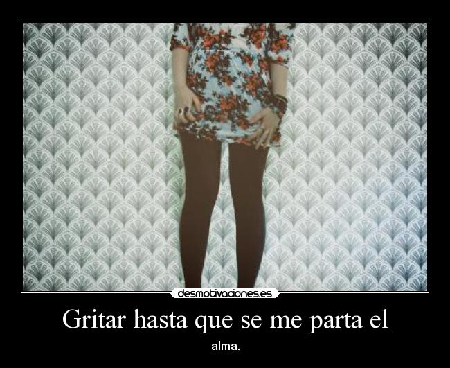 Gritar hasta que se me parta el - alma.