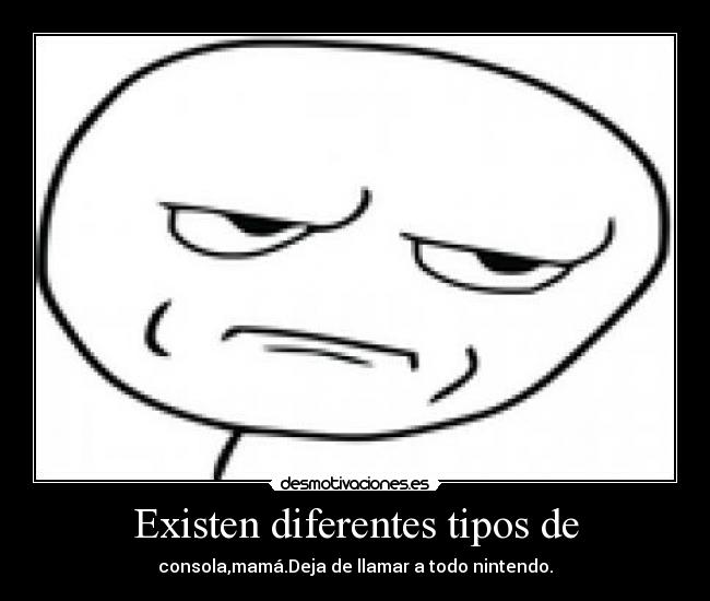 Existen diferentes tipos de - consola,mamá.Deja de llamar a todo nintendo.