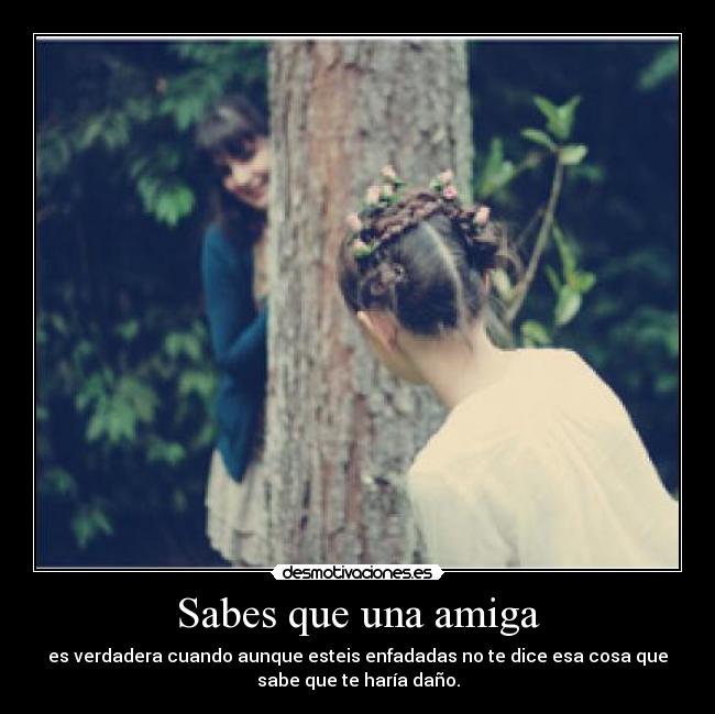 Sabes que una amiga - es verdadera cuando aunque esteis enfadadas no te dice esa cosa que
sabe que te haría daño.