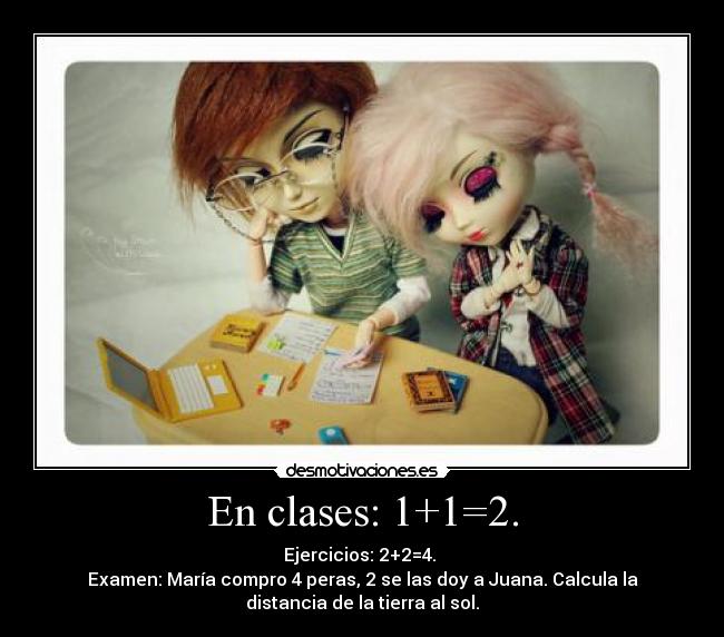 En clases: 1+1=2. - Ejercicios: 2+2=4.
Examen: María compro 4 peras, 2 se las doy a Juana. Calcula la
distancia de la tierra al sol.