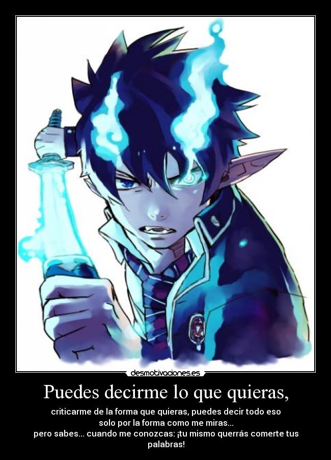 Puedes decirme lo que quieras, - criticarme de la forma que quieras, puedes decir todo eso
solo por la forma como me miras...
pero sabes... cuando me conozcas: ¡tu mismo querrás comerte tus palabras!
