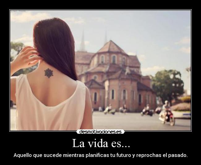 La vida es... - Aquello que sucede mientras planificas tu futuro y reprochas el pasado.