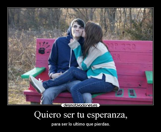 Quiero ser tu esperanza, - para ser lo ultimo que pierdas.