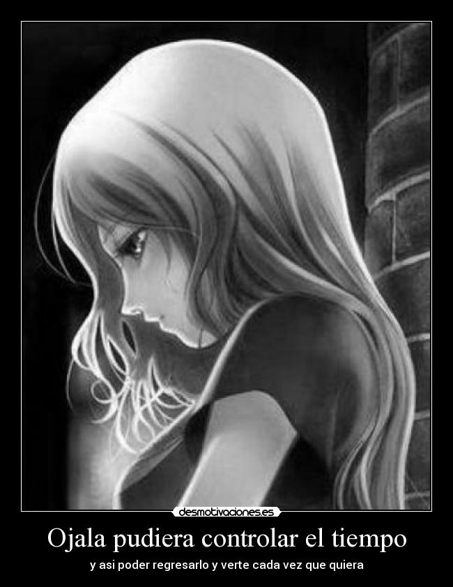 Ojala pudiera controlar el tiempo - y asi poder regresarlo y verte cada vez que quiera