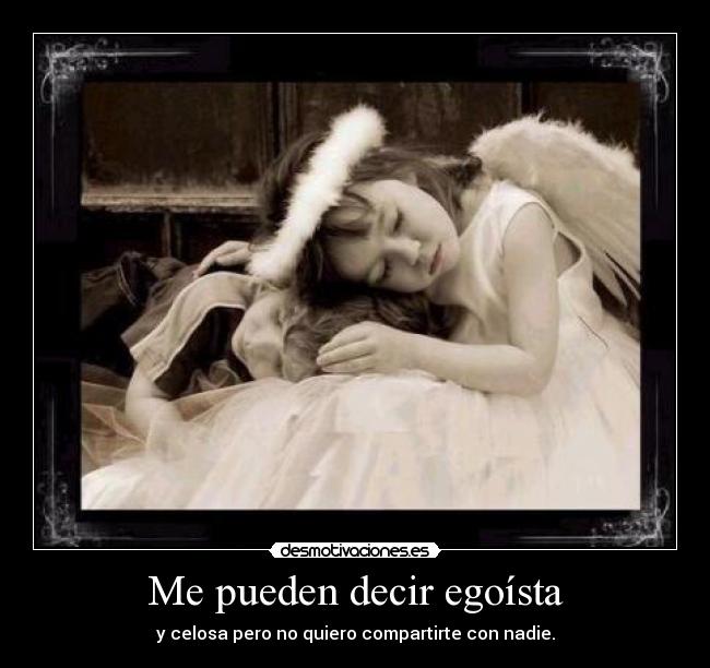 Me pueden decir egoísta - y celosa pero no quiero compartirte con nadie.