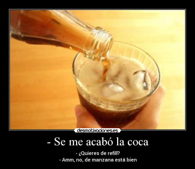 - Se me acabó la coca - - ¿Quieres de refill?
- Amm, no, de manzana está bien