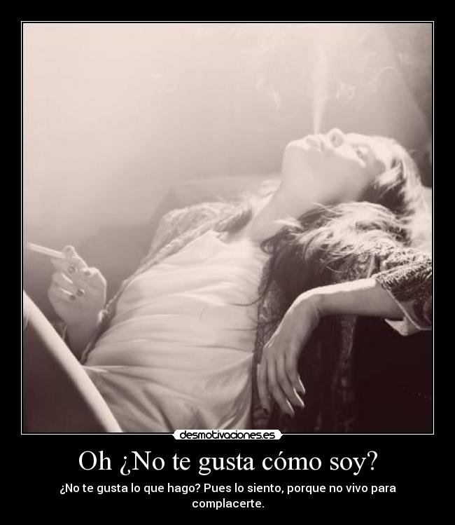 Oh ¿No te gusta cómo soy? - ¿No te gusta lo que hago? Pues lo siento, porque no vivo para complacerte.