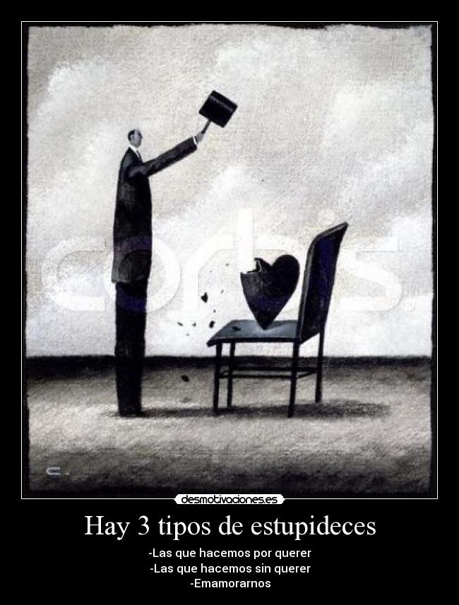 Hay 3 tipos de estupideces - -Las que hacemos por querer
-Las que hacemos sin querer
-Emamorarnos