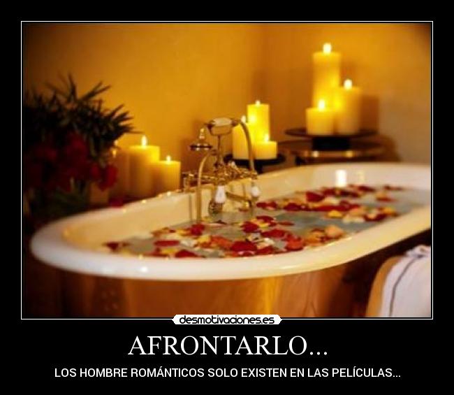 AFRONTARLO... - LOS HOMBRE ROMÁNTICOS SOLO EXISTEN EN LAS PELÍCULAS...