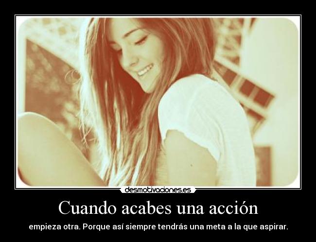 Cuando acabes una acción - empieza otra. Porque así siempre tendrás una meta a la que aspirar.