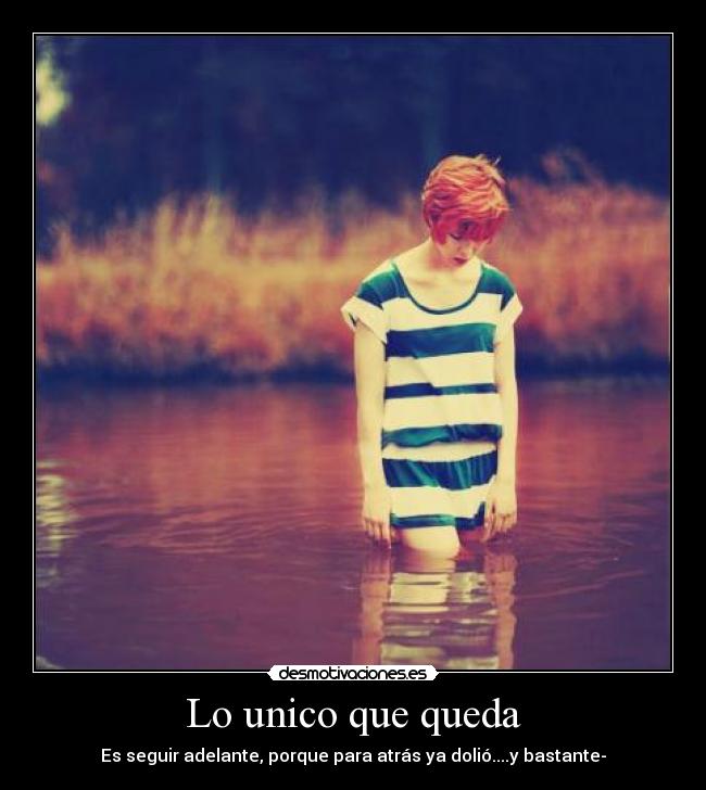 Lo unico que queda - Es seguir adelante, porque para atrás ya dolió....y bastante-