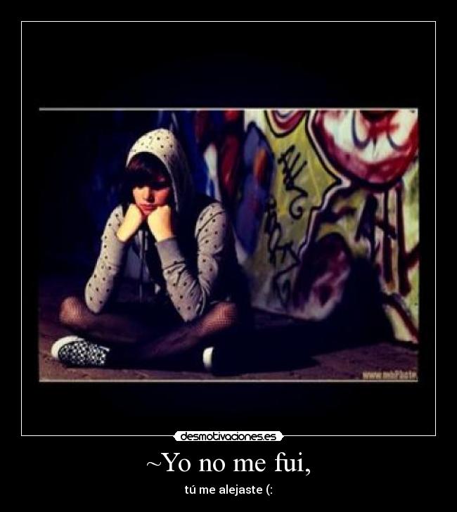 ~Yo no me fui, - tú me alejaste (:
