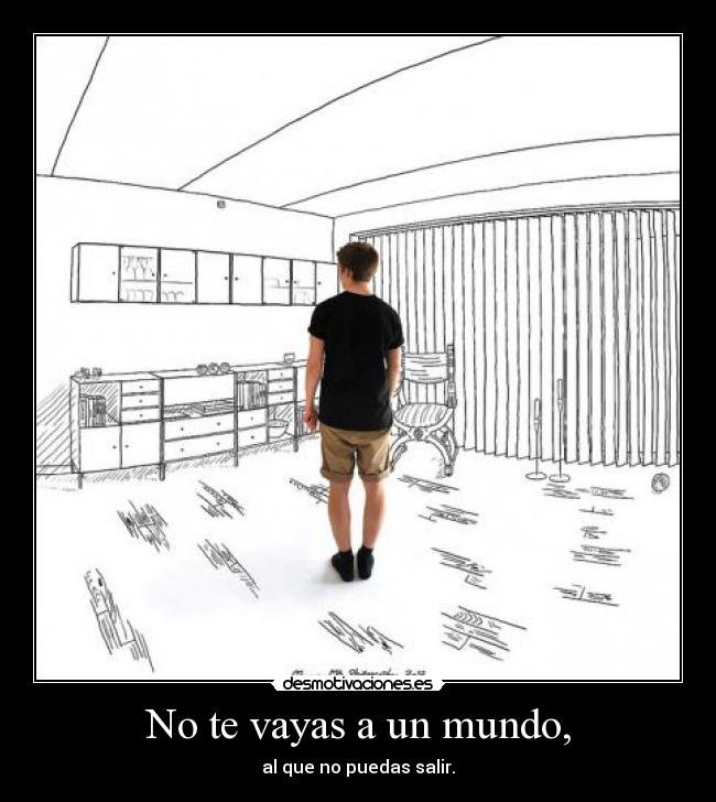 No te vayas a un mundo, - al que no puedas salir.