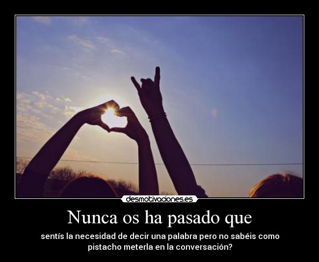 Nunca os ha pasado que - sentís la necesidad de decir una palabra pero no sabéis como
pistacho meterla en la conversación?