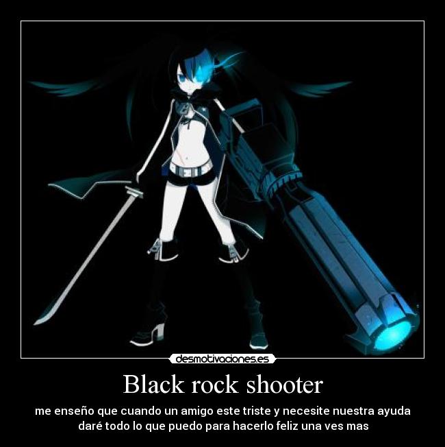 Black rock shooter - me enseño que cuando un amigo este triste y necesite nuestra ayuda
daré todo lo que puedo para hacerlo feliz una ves mas