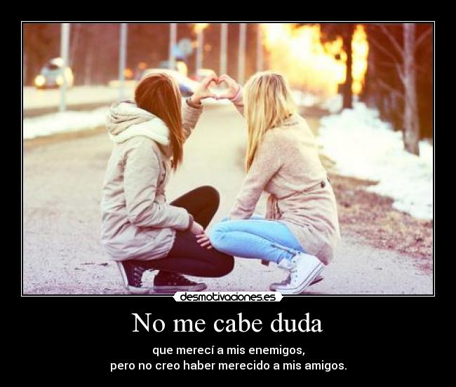 No me cabe duda - que merecí a mis enemigos,
pero no creo haber merecido a mis amigos.