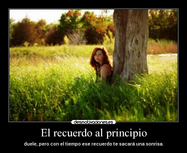 El recuerdo al principio - duele, pero con el tiempo ese recuerdo te sacará una sonrisa.