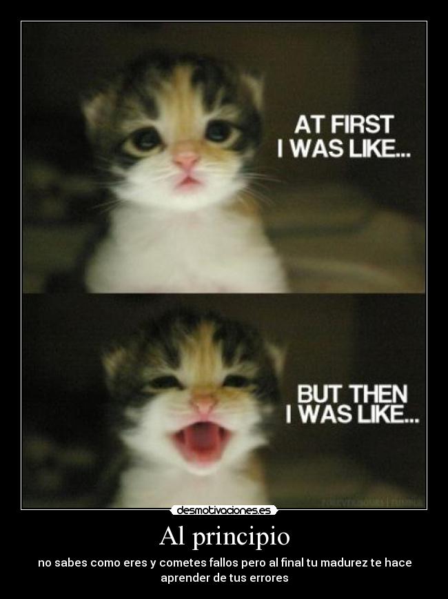 Al principio - no sabes como eres y cometes fallos pero al final tu madurez te hace
aprender de tus errores