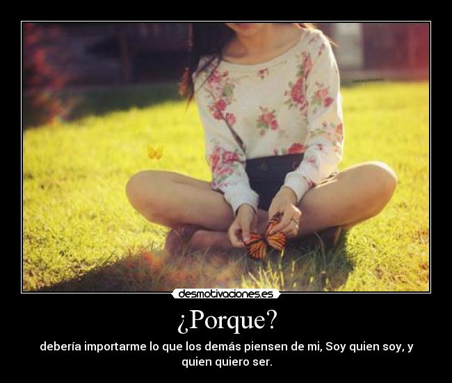¿Porque? - debería importarme lo que los demás piensen de mi, Soy quien soy, y
quien quiero ser.