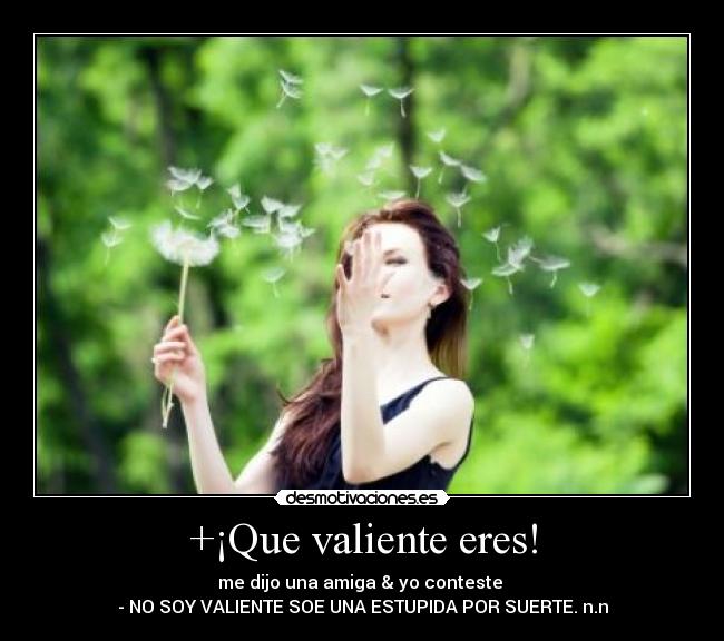 +¡Que valiente eres! - me dijo una amiga & yo conteste
- NO SOY VALIENTE SOE UNA ESTUPIDA POR SUERTE. n.n