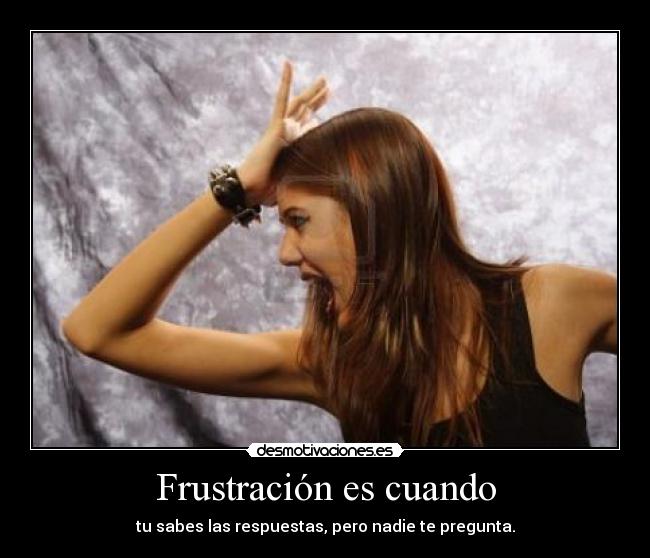 Frustración es cuando - tu sabes las respuestas, pero nadie te pregunta.