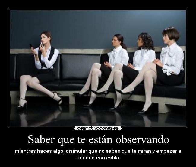 Saber que te están observando - mientras haces algo, disimular que no sabes que te miran y empezar a
hacerlo con estilo.
