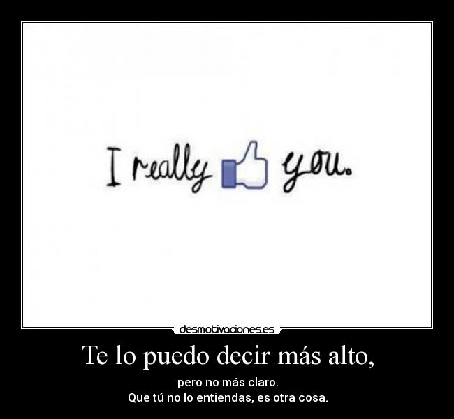 Te lo puedo decir más alto, - pero no más claro.
Que tú no lo entiendas, es otra cosa.