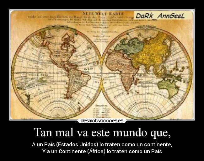 Tan mal va este mundo que, - A un País (Estados Unidos) lo traten como un continente,
Y a un Continente (África) lo traten como un País