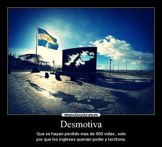 Desmotiva - Que se hayan perdido mas de 900 vidas , solo
por que los ingleses querían poder y territorio.